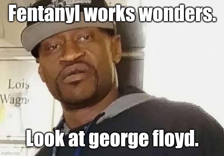 Fentanyl floyd | Fentanyl works wonders. Look at george floyd. | image tagged in fentanyl floyd | made w/ Imgflip meme maker