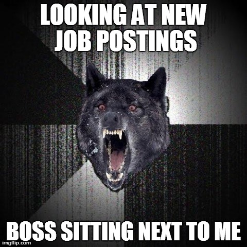 Insanity Wolf | LOOKING AT NEW JOB POSTINGS BOSS SITTING NEXT TO ME | image tagged in memes,insanity wolf | made w/ Imgflip meme maker