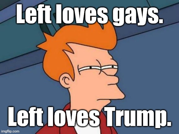 Fry is not sure... | Left loves gays. Left loves Trump. | image tagged in fry is not sure | made w/ Imgflip meme maker