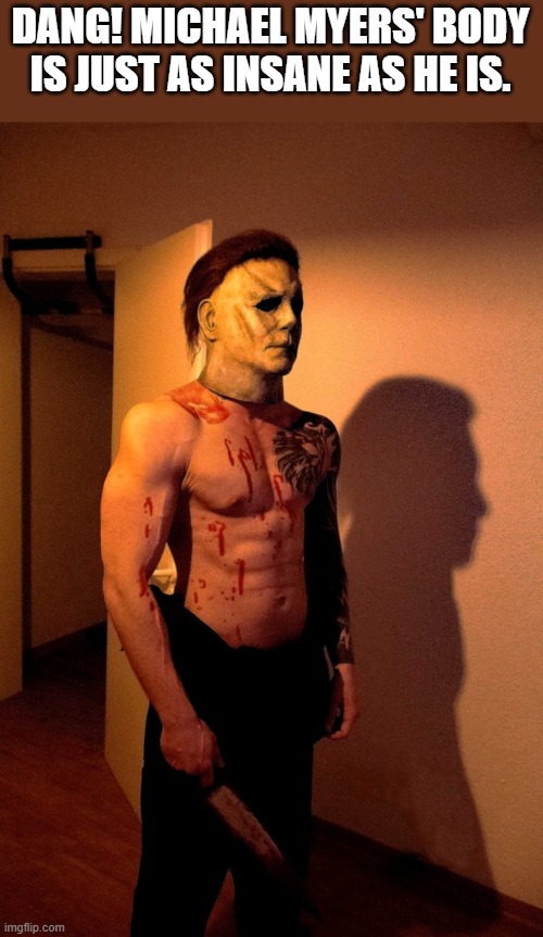 Michael Myers' Insane Body | DANG! MICHAEL MYERS' BODY IS JUST AS INSANE AS HE IS. | image tagged in michael myers,halloween,body,shirtless,funny,memes | made w/ Imgflip meme maker