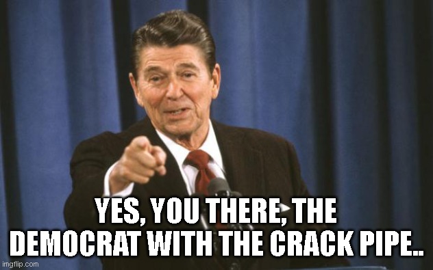 Ronald Reagan | YES, YOU THERE, THE DEMOCRAT WITH THE CRACK PIPE.. | image tagged in ronald reagan | made w/ Imgflip meme maker