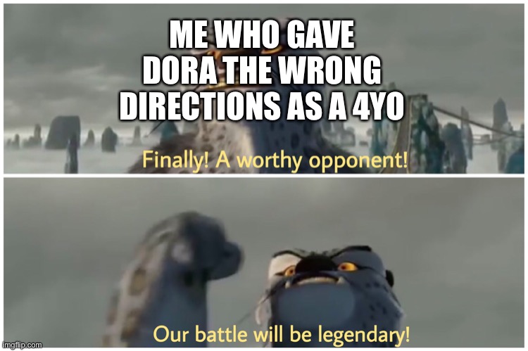 Finally! A worthy opponent! Our battle will be legendary! | ME WHO GAVE DORA THE WRONG DIRECTIONS AS A 4YO | image tagged in finally a worthy opponent our battle will be legendary | made w/ Imgflip meme maker