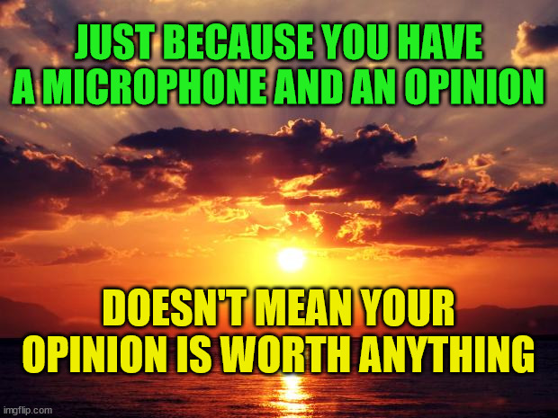 Sunset |  JUST BECAUSE YOU HAVE A MICROPHONE AND AN OPINION; DOESN'T MEAN YOUR OPINION IS WORTH ANYTHING | image tagged in sunset | made w/ Imgflip meme maker