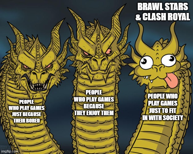 what does this say about our society? | BRAWL STARS & CLASH ROYAL; PEOPLE WHO PLAY GAMES BECAUSE THEY ENJOY THEM; PEOPLE WHO PLAY GAMES JUST TO FIT IN WITH SOCIETY; PEOPLE WHO PLAY GAMES JUST BECAUSE THEIR BORED | image tagged in three-headed dragon | made w/ Imgflip meme maker