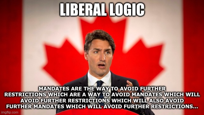 He Said This | LIBERAL LOGIC; MANDATES ARE THE WAY TO AVOID FURTHER RESTRICTIONS WHICH ARE A WAY TO AVOID MANDATES WHICH WILL AVOID FURTHER RESTRICTIONS WHICH WILL ALSO AVOID FURTHER MANDATES WHICH WILL AVOID FURTHER RESTRICTIONS... | image tagged in justin trudeau,government corruption,covid-19 | made w/ Imgflip meme maker