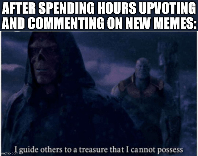 True story... | AFTER SPENDING HOURS UPVOTING AND COMMENTING ON NEW MEMES: | image tagged in i guide others to a treasure that i cannot possess,upvotes,upvoting,new memes,thanos,why are you reading this | made w/ Imgflip meme maker