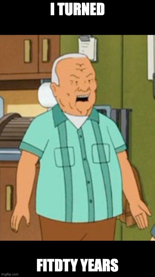 cotton hill | I TURNED; FITDTY YEARS | image tagged in cotton hill | made w/ Imgflip meme maker