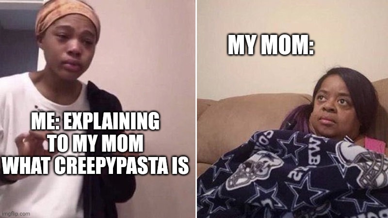 Me explaining to my mom | MY MOM:; ME: EXPLAINING TO MY MOM WHAT CREEPYPASTA IS | image tagged in me explaining to my mom | made w/ Imgflip meme maker