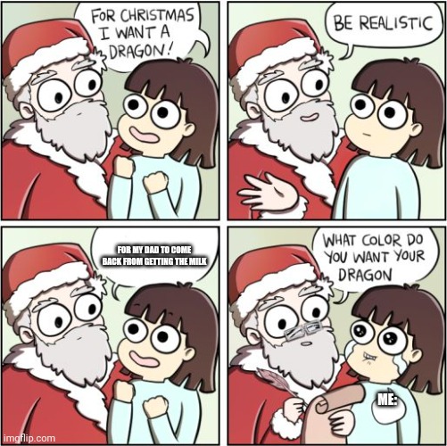 For Christmas I Want a Dragon | FOR MY DAD TO COME BACK FROM GETTING THE MILK; ME: | image tagged in for christmas i want a dragon | made w/ Imgflip meme maker