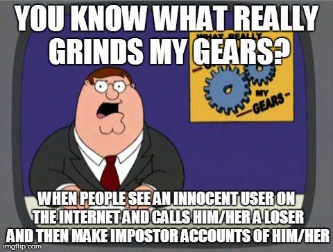 Peter Griffin News | YOU KNOW WHAT REALLY GRINDS MY GEARS? WHEN PEOPLE SEE AN INNOCENT USER ON THE INTERNET AND CALLS HIM/HER A LOSER AND THEN MAKE IMPOSTOR ACCO | image tagged in memes,peter griffin news | made w/ Imgflip meme maker