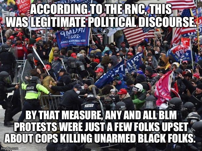 Cop-killer MAGA right wing Capitol Riot January 6th | ACCORDING TO THE RNC, THIS WAS LEGITIMATE POLITICAL DISCOURSE. BY THAT MEASURE, ANY AND ALL BLM PROTESTS WERE JUST A FEW FOLKS UPSET ABOUT COPS KILLING UNARMED BLACK FOLKS. | image tagged in cop-killer maga right wing capitol riot january 6th | made w/ Imgflip meme maker