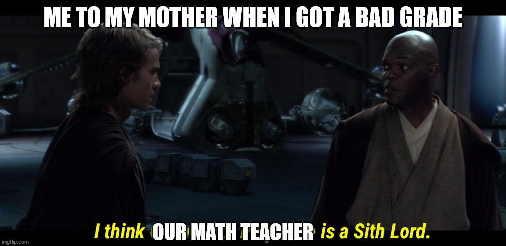 I think Chancellor Palpatine is a sith lord | ME TO MY MOTHER WHEN I GOT A BAD GRADE; OUR MATH TEACHER | image tagged in i think chancellor palpatine is a sith lord | made w/ Imgflip meme maker