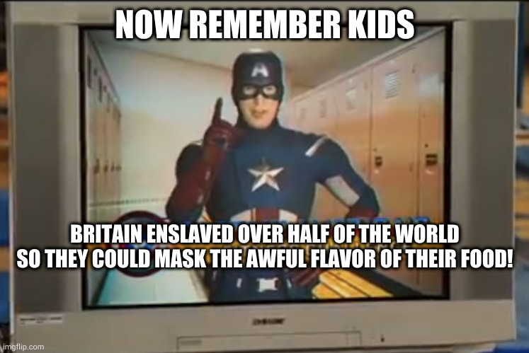 Now Remember Kids | NOW REMEMBER KIDS; BRITAIN ENSLAVED OVER HALF OF THE WORLD SO THEY COULD MASK THE AWFUL FLAVOR OF THEIR FOOD! | image tagged in now remember kids | made w/ Imgflip meme maker