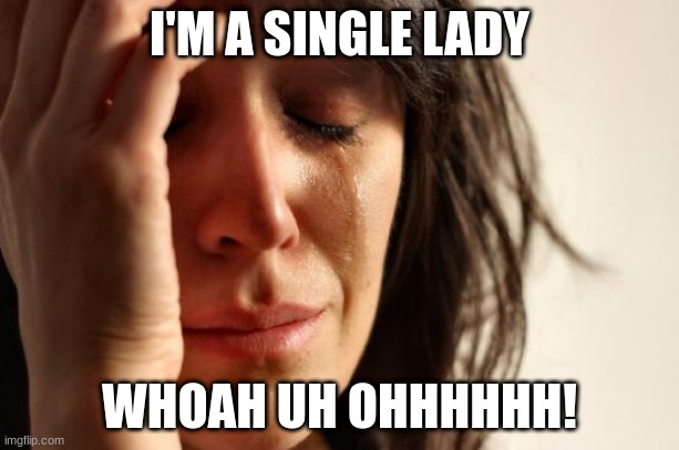 i'm a single lady | I'M A SINGLE LADY; WHOAH UH OHHHHHH! | image tagged in memes,first world problems | made w/ Imgflip meme maker