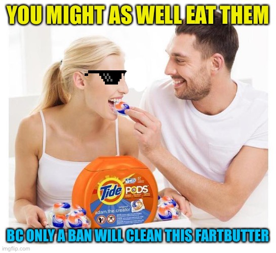 Fartbutter running for office and down your legs | YOU MIGHT AS WELL EAT THEM; BC ONLY A BAN WILL CLEAN THIS FARTBUTTER | image tagged in sobriety safe tidepods | made w/ Imgflip meme maker