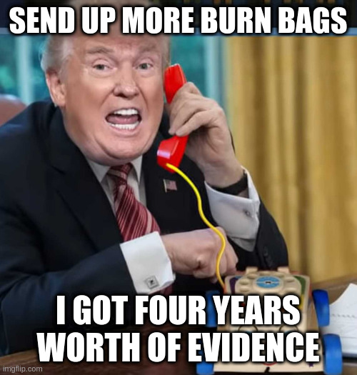 I'm the president | SEND UP MORE BURN BAGS; I GOT FOUR YEARS WORTH OF EVIDENCE | image tagged in i'm the president | made w/ Imgflip meme maker