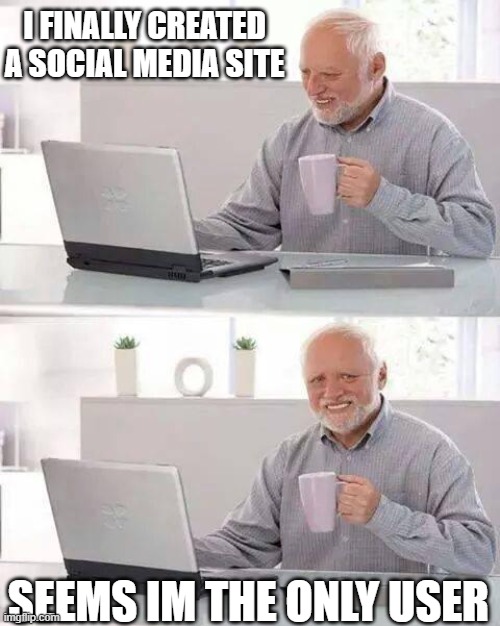 Lets get back to real world | I FINALLY CREATED A SOCIAL MEDIA SITE; SEEMS IM THE ONLY USER | image tagged in memes,hide the pain harold,social media,real world,school,smart | made w/ Imgflip meme maker