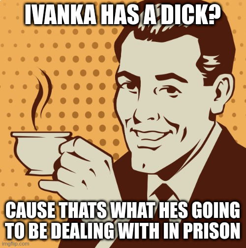 comments from politics make no sense out of context | IVANKA HAS A DICK? CAUSE THATS WHAT HES GOING TO BE DEALING WITH IN PRISON | image tagged in mug approval | made w/ Imgflip meme maker