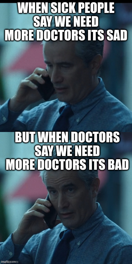 Cellphone Surprise | WHEN SICK PEOPLE SAY WE NEED MORE DOCTORS ITS SAD; BUT WHEN DOCTORS SAY WE NEED MORE DOCTORS ITS BAD | image tagged in cellphone surprise | made w/ Imgflip meme maker