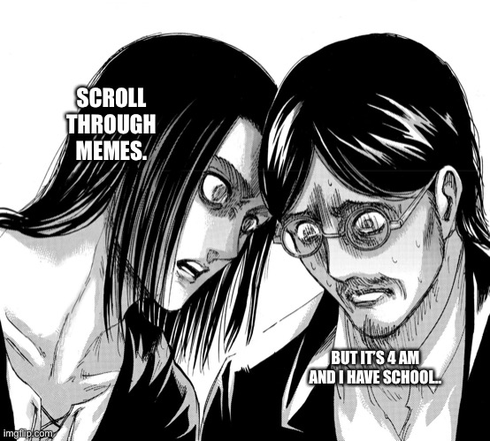 Eren Yeager staring at Grisha Yeager | SCROLL THROUGH MEMES. BUT IT’S 4 AM AND I HAVE SCHOOL.. | image tagged in eren yeager staring at grisha yeager | made w/ Imgflip meme maker