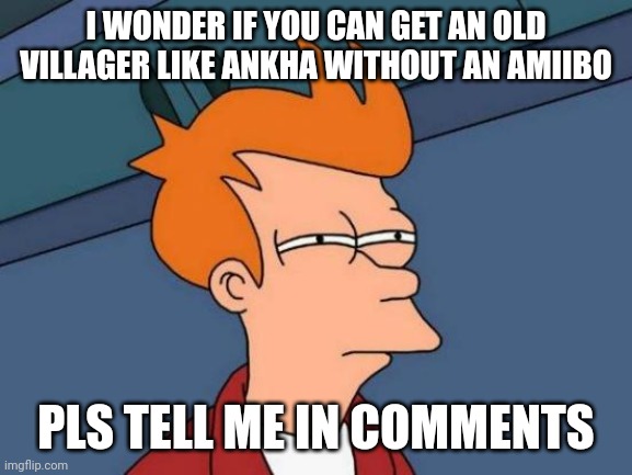 C O M M E N T S | I WONDER IF YOU CAN GET AN OLD VILLAGER LIKE ANKHA WITHOUT AN AMIIBO; PLS TELL ME IN COMMENTS | image tagged in memes,futurama fry | made w/ Imgflip meme maker