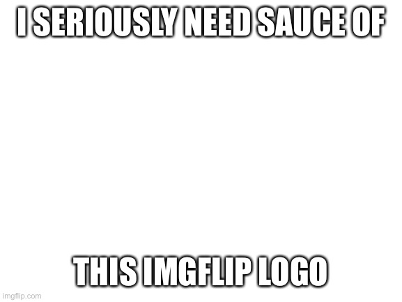Stream mood 5 | I SERIOUSLY NEED SAUCE OF; THIS IMGFLIP LOGO | image tagged in stream mood,5 | made w/ Imgflip meme maker