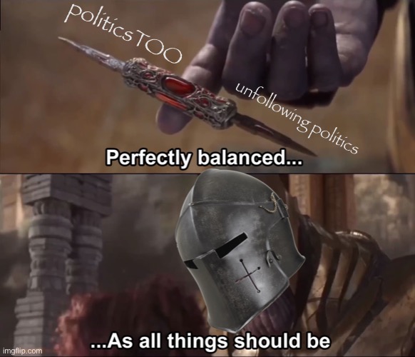 A perfectly balanced view of the world | politicsTOO; unfollowing politics | image tagged in crusader perfectly balanced as all things should be | made w/ Imgflip meme maker