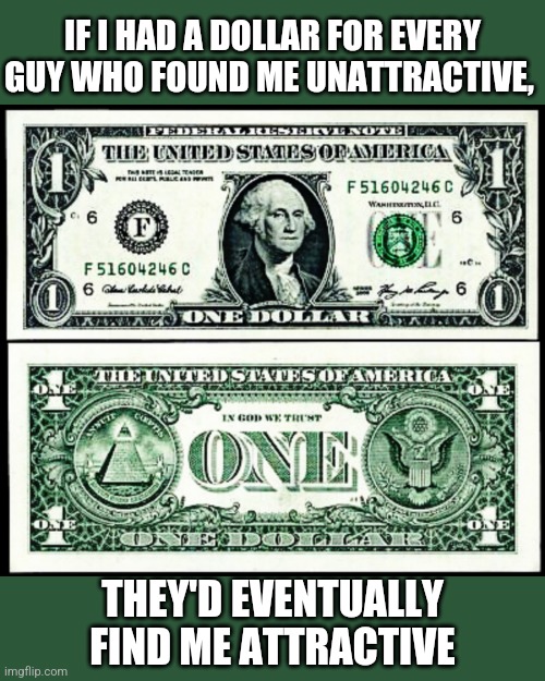 IF I HAD A DOLLAR FOR EVERY GUY WHO FOUND ME UNATTRACTIVE... | IF I HAD A DOLLAR FOR EVERY GUY WHO FOUND ME UNATTRACTIVE, THEY'D EVENTUALLY FIND ME ATTRACTIVE | image tagged in if i had a dollar,every guy who found me unattractive,they'd eventually find me attractive | made w/ Imgflip meme maker
