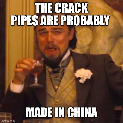 Laughing Leo Meme | THE CRACK PIPES ARE PROBABLY MADE IN CHINA | image tagged in memes,laughing leo | made w/ Imgflip meme maker