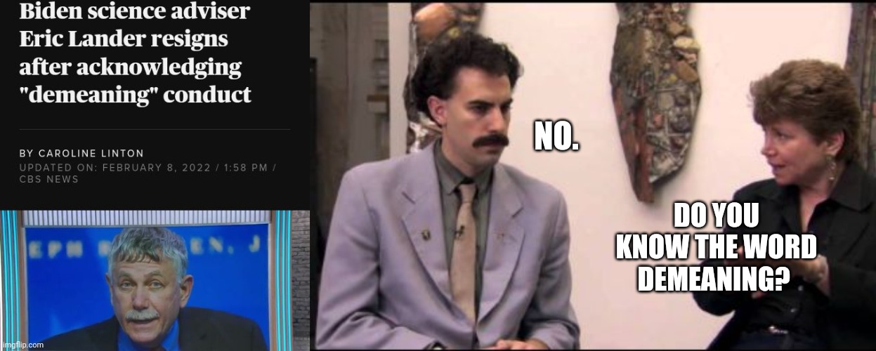Borat Tries To Understand Biden Adviser's Demeaning Conduct | NO. DO YOU KNOW THE WORD DEMEANING? | image tagged in borat,biden,eric lander,demeaning | made w/ Imgflip meme maker