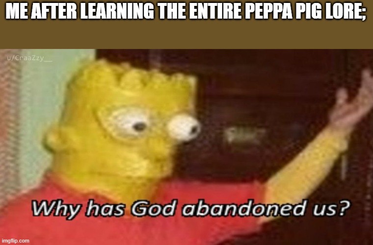 Two Peppas... | ME AFTER LEARNING THE ENTIRE PEPPA PIG LORE; | image tagged in why has god abandoned us | made w/ Imgflip meme maker