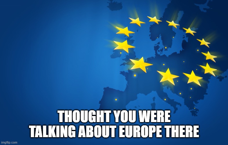 European Union | THOUGHT YOU WERE TALKING ABOUT EUROPE THERE | image tagged in european union | made w/ Imgflip meme maker