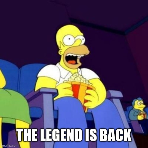 Homer eating popcorn | THE LEGEND IS BACK | image tagged in homer eating popcorn | made w/ Imgflip meme maker