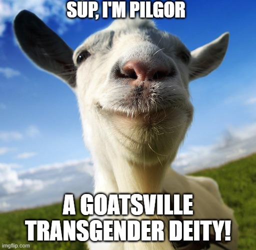 Y e s | SUP, I'M PILGOR; A GOATSVILLE TRANSGENDER DEITY! | image tagged in deities,memes,funny,goat simulator,goat | made w/ Imgflip meme maker