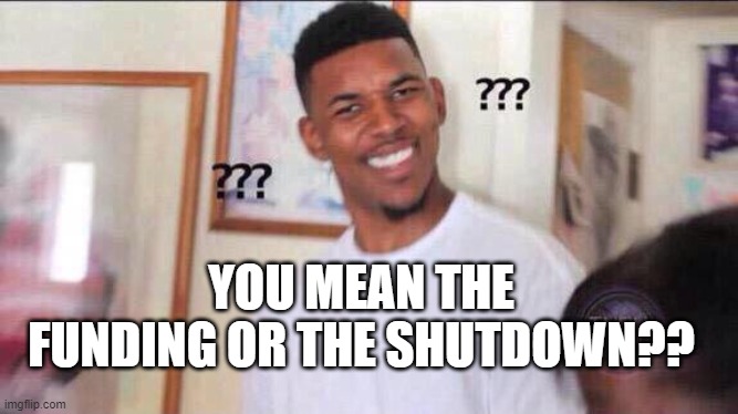 Black guy confused | YOU MEAN THE FUNDING OR THE SHUTDOWN?? | image tagged in black guy confused | made w/ Imgflip meme maker