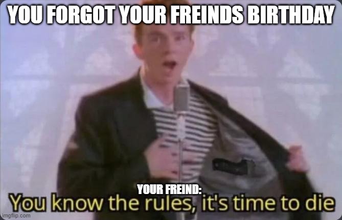 You know the rules, it's time to die | YOU FORGOT YOUR FREINDS BIRTHDAY; YOUR FREIND: | image tagged in you know the rules it's time to die | made w/ Imgflip meme maker