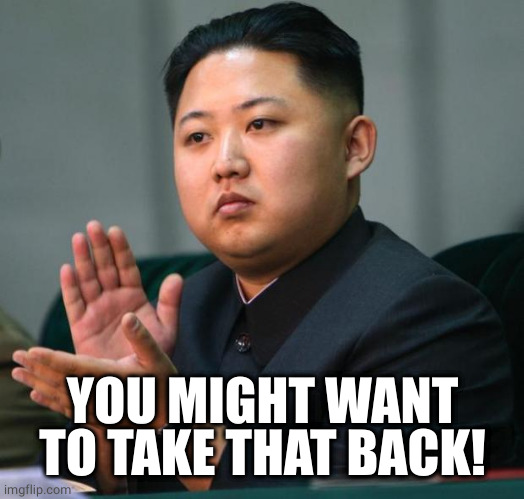 clap | YOU MIGHT WANT TO TAKE THAT BACK! | image tagged in clap | made w/ Imgflip meme maker