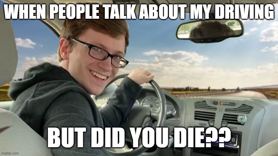 Hop in! | WHEN PEOPLE TALK ABOUT MY DRIVING; BUT DID YOU DIE?? | image tagged in hop in | made w/ Imgflip meme maker