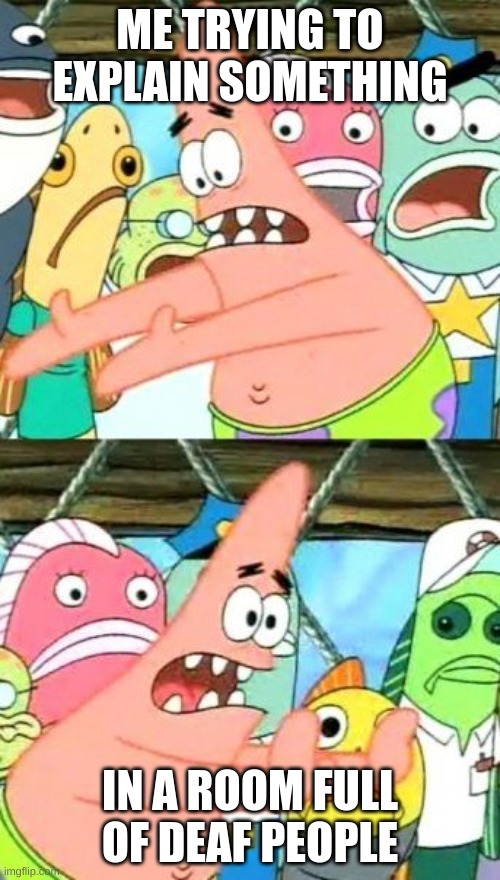 Put It Somewhere Else Patrick | ME TRYING TO EXPLAIN SOMETHING; IN A ROOM FULL OF DEAF PEOPLE | image tagged in memes,put it somewhere else patrick | made w/ Imgflip meme maker