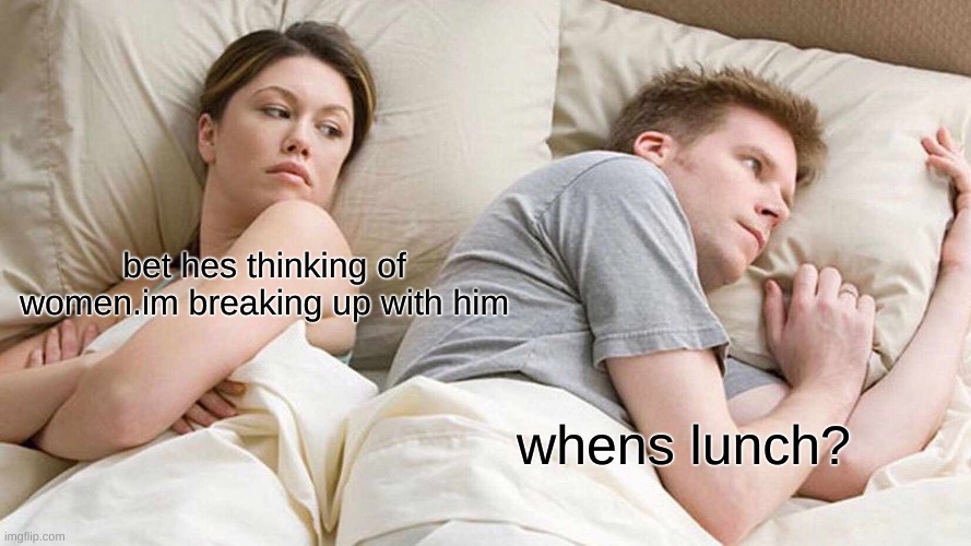 when ur gf over reacts | bet hes thinking of women.im breaking up with him; whens lunch? | image tagged in memes,i bet he's thinking about other women | made w/ Imgflip meme maker
