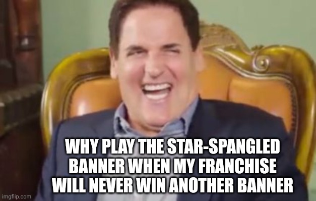 "Patriotic" Mark Cuban Cancels The National Anthem | WHY PLAY THE STAR-SPANGLED BANNER WHEN MY FRANCHISE WILL NEVER WIN ANOTHER BANNER | image tagged in mark cuban,national anthem,star-spangled banner,cancel culture,cancelled | made w/ Imgflip meme maker