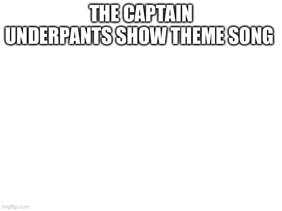 Hi | THE CAPTAIN UNDERPANTS SHOW THEME SONG | image tagged in blank white template,captain underpants | made w/ Imgflip meme maker
