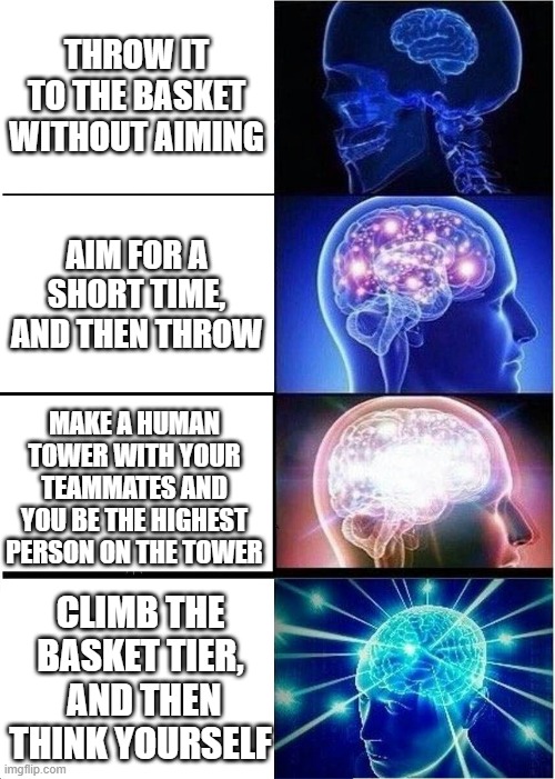 basketball | THROW IT TO THE BASKET WITHOUT AIMING; AIM FOR A SHORT TIME, AND THEN THROW; MAKE A HUMAN TOWER WITH YOUR TEAMMATES AND YOU BE THE HIGHEST PERSON ON THE TOWER; CLIMB THE BASKET TIER,  AND THEN THINK YOURSELF | image tagged in memes,expanding brain | made w/ Imgflip meme maker