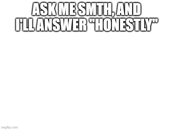 "honestly" | ASK ME SMTH, AND I'LL ANSWER "HONESTLY" | image tagged in blank white template | made w/ Imgflip meme maker
