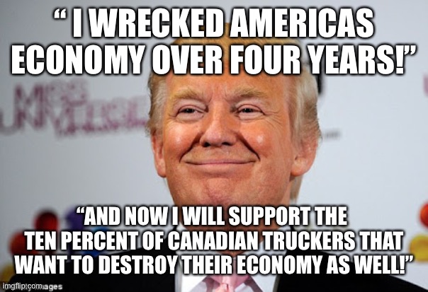 Donald trump approves | “ I WRECKED AMERICAS ECONOMY OVER FOUR YEARS!”; “AND NOW I WILL SUPPORT THE  TEN PERCENT OF CANADIAN TRUCKERS THAT WANT TO DESTROY THEIR ECONOMY AS WELL!” | image tagged in donald trump approves | made w/ Imgflip meme maker