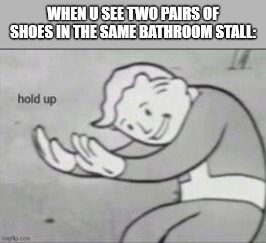 Something is not right | WHEN U SEE TWO PAIRS OF SHOES IN THE SAME BATHROOM STALL: | image tagged in fallout hold up | made w/ Imgflip meme maker