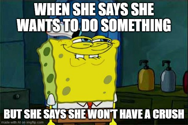 Don't You Squidward Meme | WHEN SHE SAYS SHE WANTS TO DO SOMETHING; BUT SHE SAYS SHE WON'T HAVE A CRUSH | image tagged in memes,don't you squidward | made w/ Imgflip meme maker
