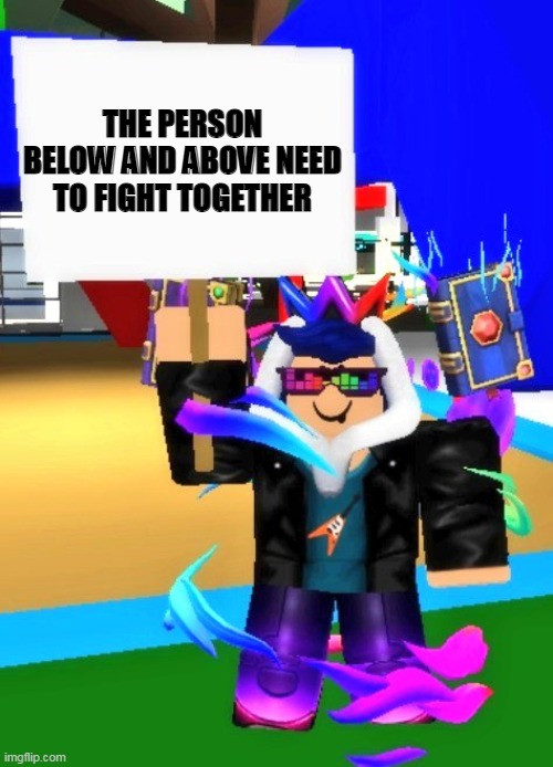 Eyzaraqilla Says | THE PERSON BELOW AND ABOVE NEED TO FIGHT TOGETHER | image tagged in eyzaraqilla says | made w/ Imgflip meme maker