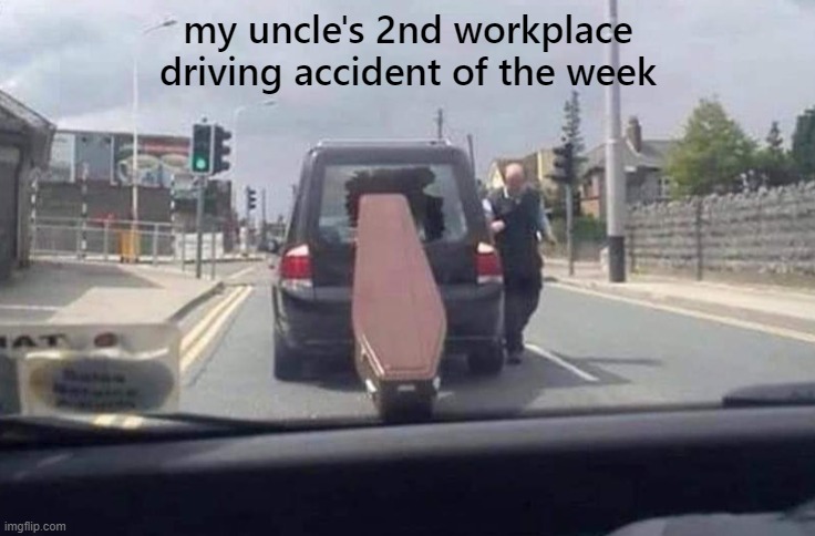 uncle | my uncle's 2nd workplace driving accident of the week | image tagged in funny,funny memes | made w/ Imgflip meme maker