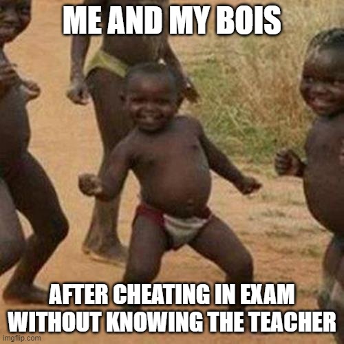 Third World Success Kid | ME AND MY BOIS; AFTER CHEATING IN EXAM WITHOUT KNOWING THE TEACHER | image tagged in memes,third world success kid | made w/ Imgflip meme maker